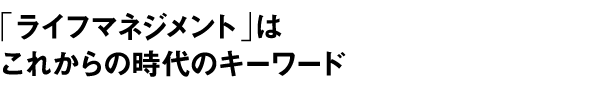 「ライフマネジメント」はこれからの時代のキーワードになる